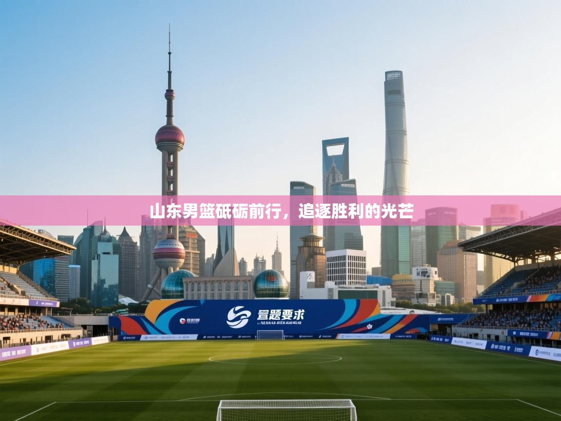 山东男篮砥砺前行，追逐胜利的光芒  第1张